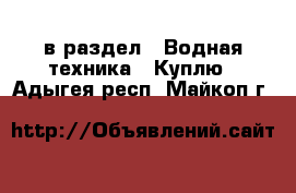  в раздел : Водная техника » Куплю . Адыгея респ.,Майкоп г.